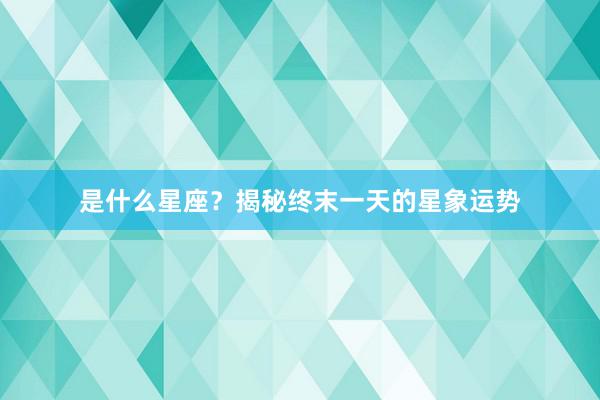 是什么星座？揭秘终末一天的星象运势
