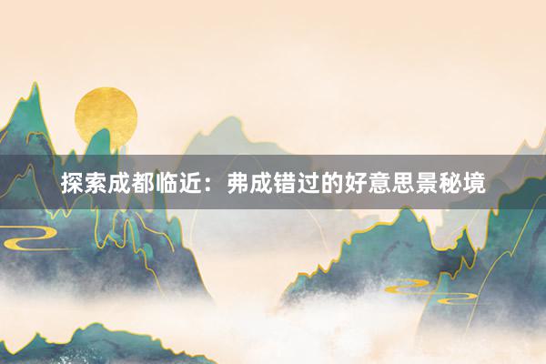 探索成都临近：弗成错过的好意思景秘境