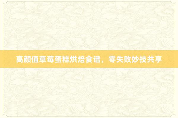 高颜值草莓蛋糕烘焙食谱，零失败妙技共享