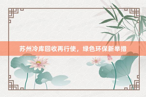 苏州冷库回收再行使，绿色环保新举措