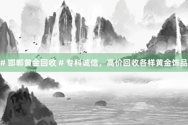 # 邯郸黄金回收 # 专科诚信，高价回收各样黄金饰品