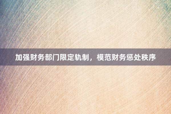 加强财务部门限定轨制，模范财务惩处秩序