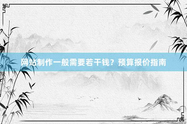 网站制作一般需要若干钱？预算报价指南