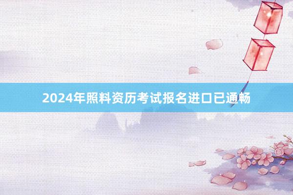 2024年照料资历考试报名进口已通畅
