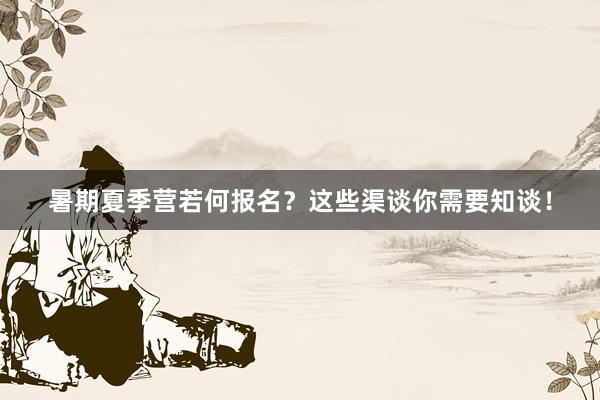 暑期夏季营若何报名？这些渠谈你需要知谈！